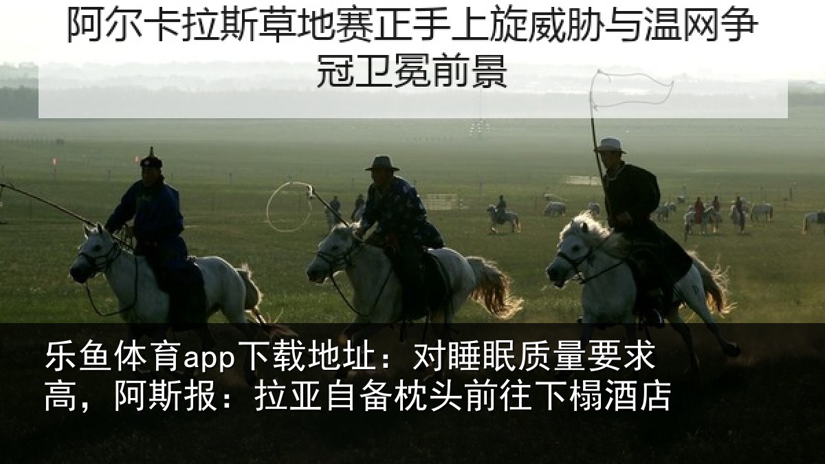 乐鱼体育app下载地址:对睡眠质量要求高,阿斯报:拉亚自备枕头前往下榻酒店