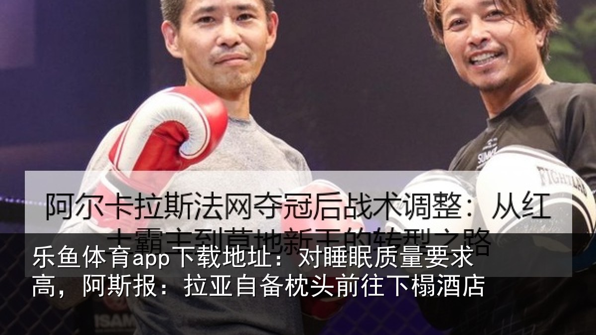 乐鱼体育app下载地址:对睡眠质量要求高,阿斯报:拉亚自备枕头前往下榻酒店