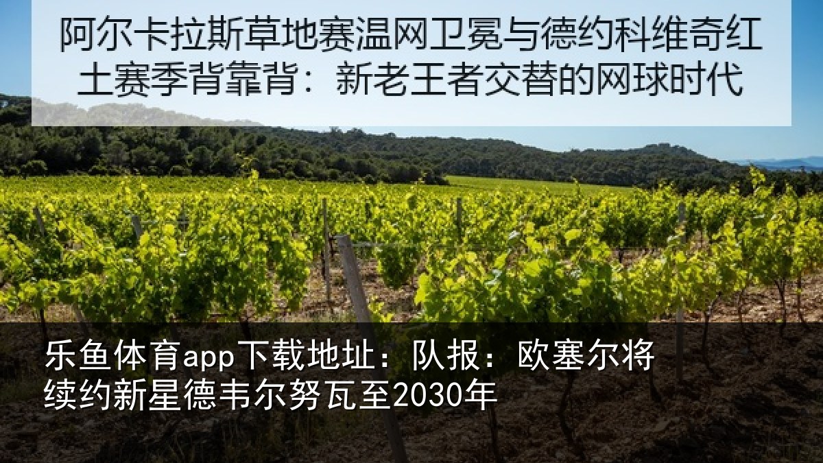 乐鱼体育app下载地址:队报:欧塞尔将续约新星德韦尔努瓦至2030年