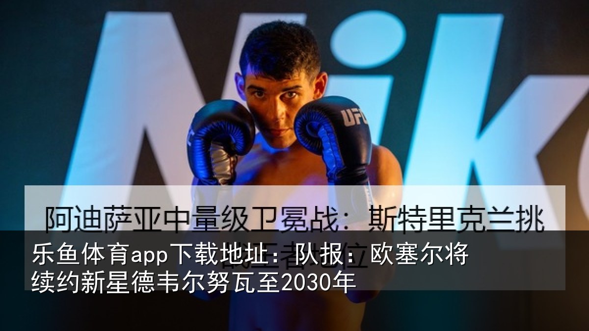 乐鱼体育app下载地址:队报:欧塞尔将续约新星德韦尔努瓦至2030年