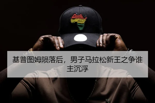 基普图姆陨落后，男子马拉松新王之争谁主沉浮