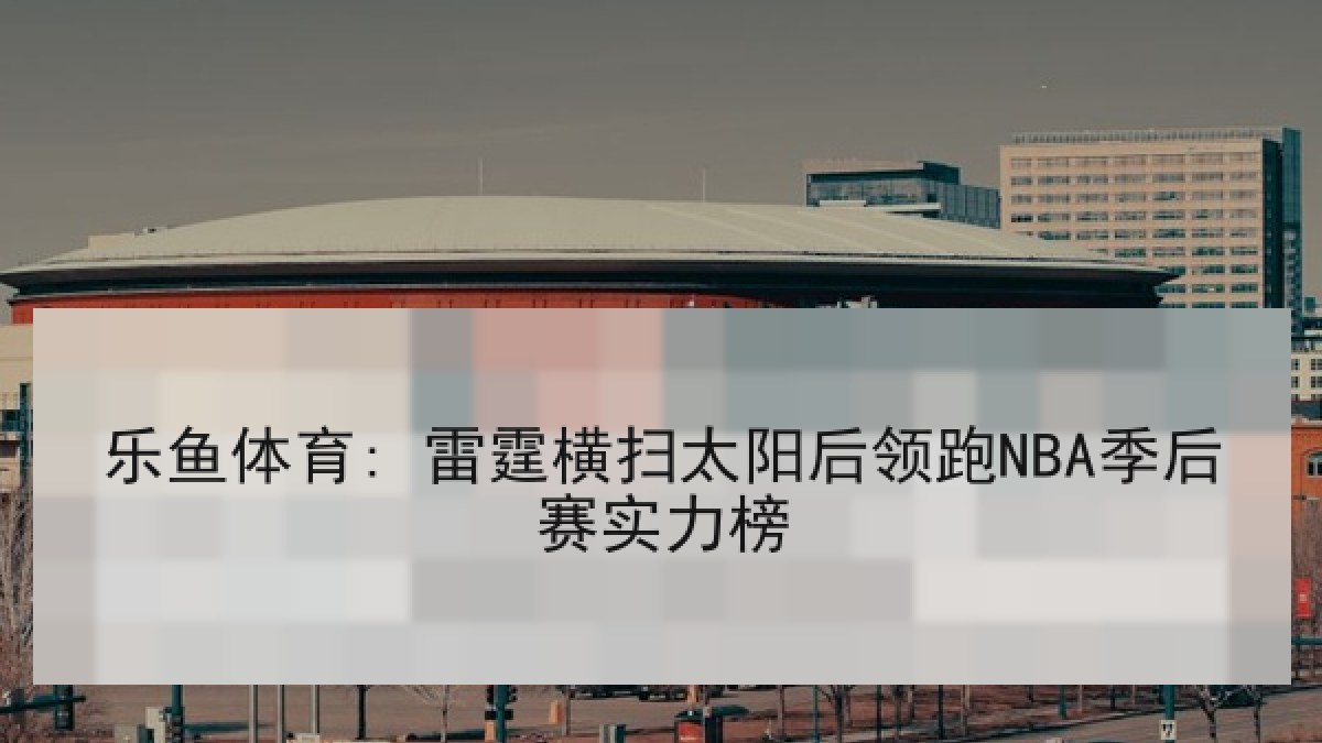 乐鱼体育: 雷霆横扫太阳后领跑NBA季后赛实力榜
