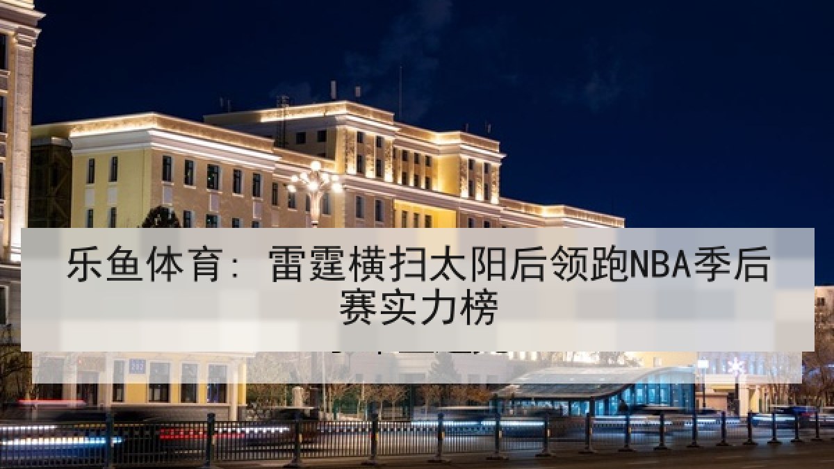 乐鱼体育: 雷霆横扫太阳后领跑NBA季后赛实力榜