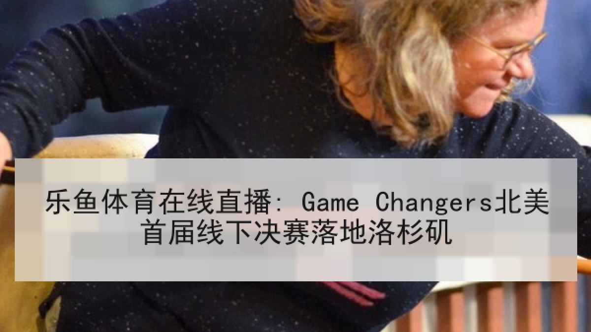乐鱼体育在线直播: Game Changers北美首届线下决赛落地洛杉矶 乐鱼体育在线直播: Game Changers北美首届线下决赛落地洛杉矶