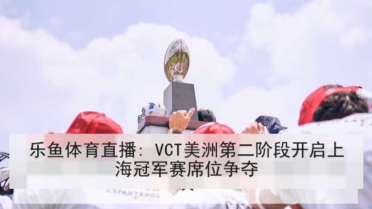 乐鱼体育直播: VCT美洲第二阶段开启上海冠军赛席位争夺 乐鱼体育直播: VCT美洲第二阶段开启上海冠军赛席位争夺
