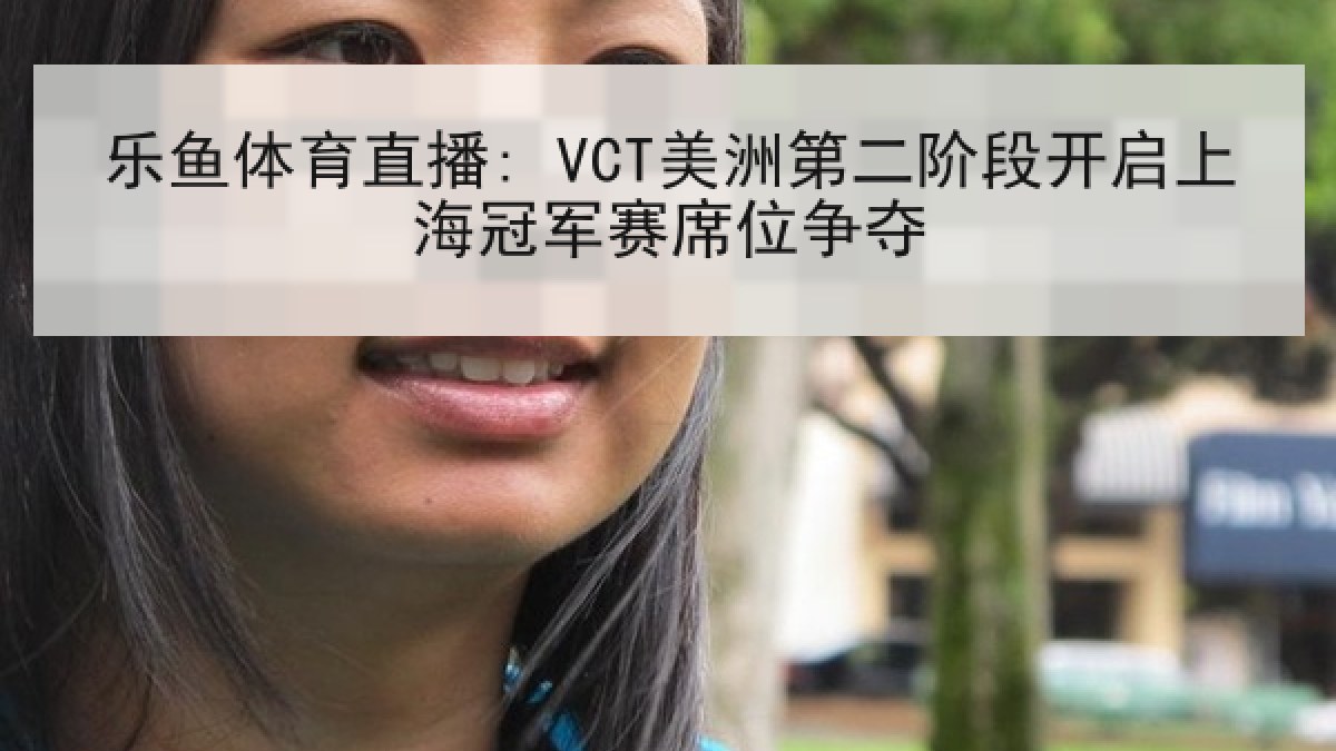 乐鱼体育直播: VCT美洲第二阶段开启上海冠军赛席位争夺 乐鱼体育直播: VCT美洲第二阶段开启上海冠军赛席位争夺