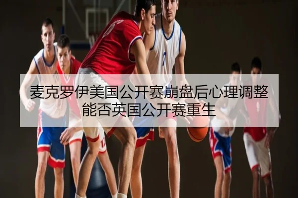 麦克罗伊美国公开赛崩盘后心理调整 能否英国公开赛重生