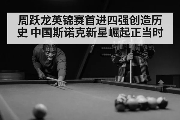 周跃龙英锦赛首进四强创造历史 中国斯诺克新星崛起正当时