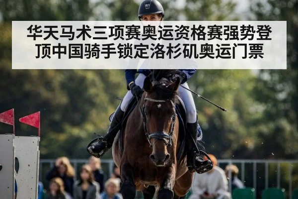 华天马术三项赛奥运资格赛强势登顶中国骑手锁定洛杉矶奥运门票