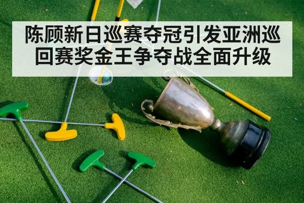 陈顾新日巡赛夺冠引发亚洲巡回赛奖金王争夺战全面升级