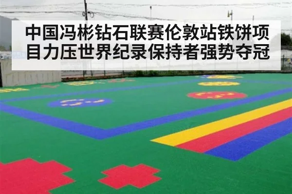 中国冯彬钻石联赛伦敦站铁饼项目力压世界纪录保持者强势夺冠