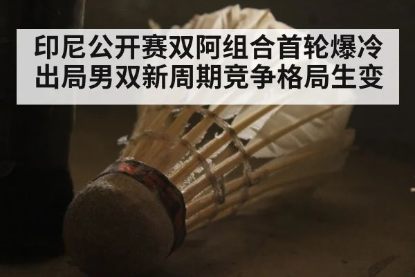 印尼公开赛双阿组合首轮爆冷出局男双新周期竞争格局生变