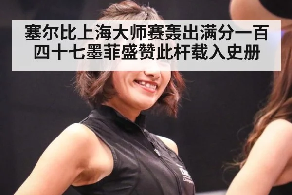 塞尔比上海大师赛轰出满分一百四十七墨菲盛赞此杆载入史册