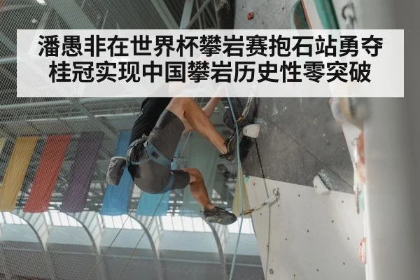 潘愚非在世界杯攀岩赛抱石站勇夺桂冠实现中国攀岩历史性零突破